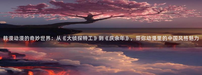 邂逅韩漫画：韩漫动漫的奇妙世界：从《大侦探特工》到《庆余年》，带你动漫里的中国风格魅力