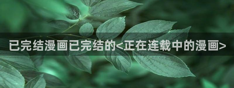 韩漫免费观看漫画下拉：已完结漫画已完结的<正在连载中的漫画>