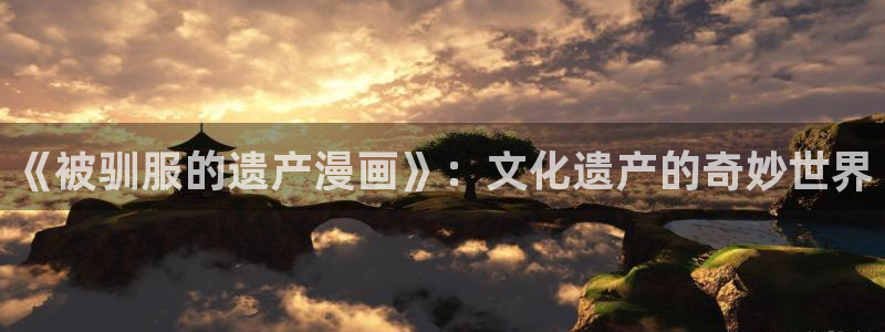 韩漫网站首页：《被驯服的遗产漫画》：文化遗产的奇妙世界