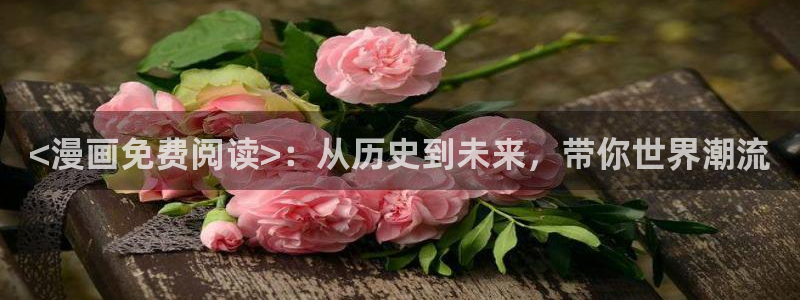 免费的韩漫观看网址：<漫画免费阅读>：从历史到未来，带你世界潮流