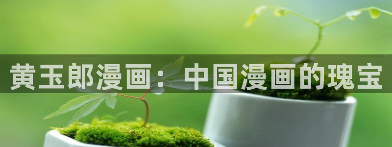 羞羞韩漫漫画在线观看：黄玉郎漫画：中国漫画的瑰宝