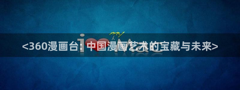 韩漫免费在线免费观看：<360漫画台: 中国漫画艺术的宝藏与未来>