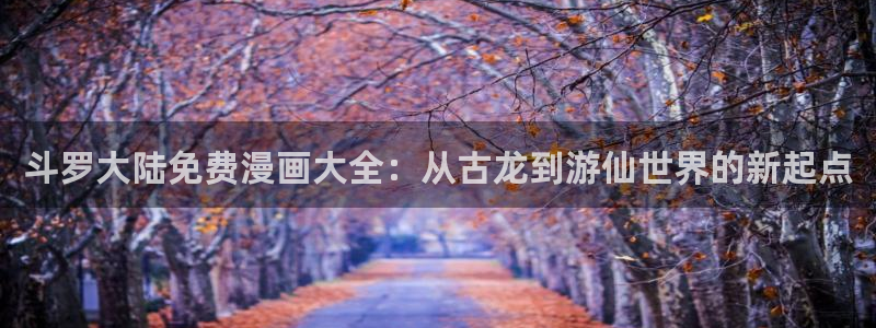 漫画免费日韩漫：斗罗大陆免费漫画大全：从古龙到游仙世界的新起点