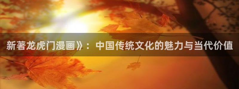 韩漫免费漫画app下载：新著龙虎门漫画》：中国传统文化的魅力与当代价值