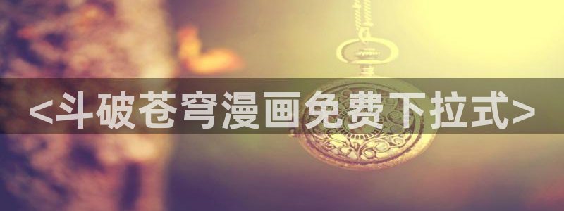 免费韩漫网站在线观看：<斗破苍穹漫画免费下拉式>