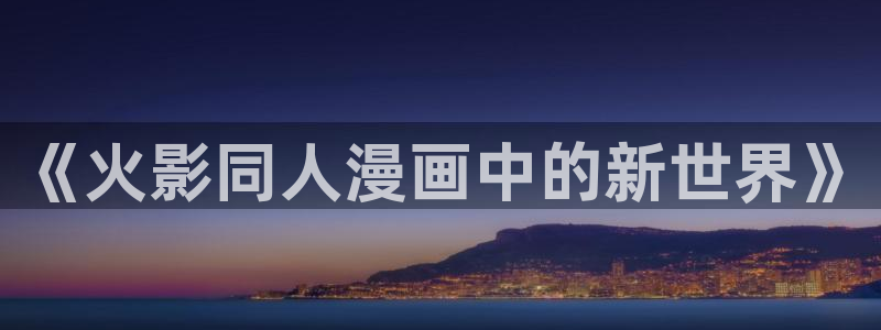 漫画免费韩漫歪歪：《火影同人漫画中的新世界》