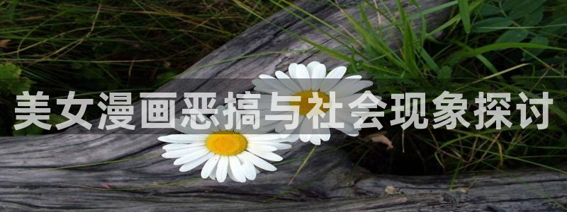 歪歪漫画韩漫无遮挡在线观看：美女漫画恶搞与社会现象探讨