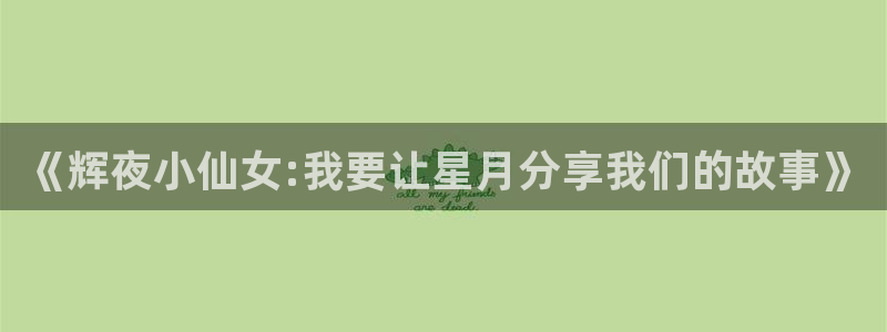 免费看日漫韩漫网站：《辉夜小仙女:我要让星月分享我们的故事》