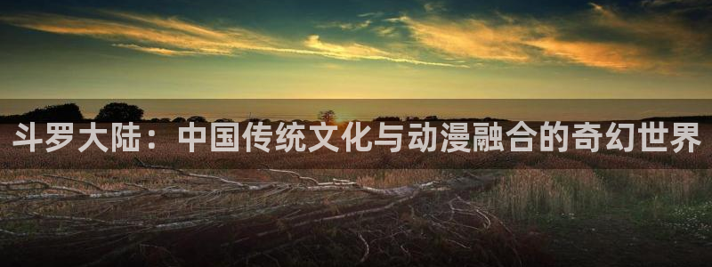 韩漫免费阅读漫画的在线：斗罗大陆：中国传统文化与动漫融合的奇幻世界