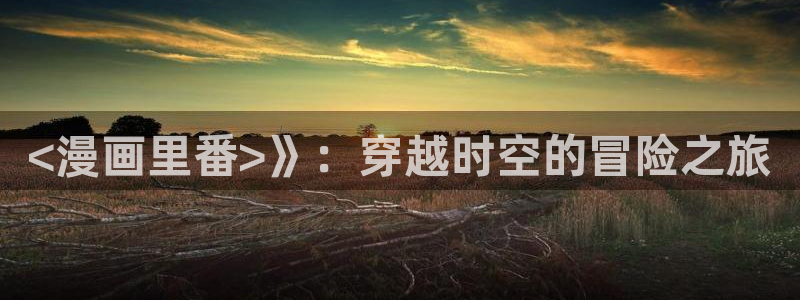 美丽新世界漫画韩漫之家：<漫画里番>》：穿越时空的冒险之旅