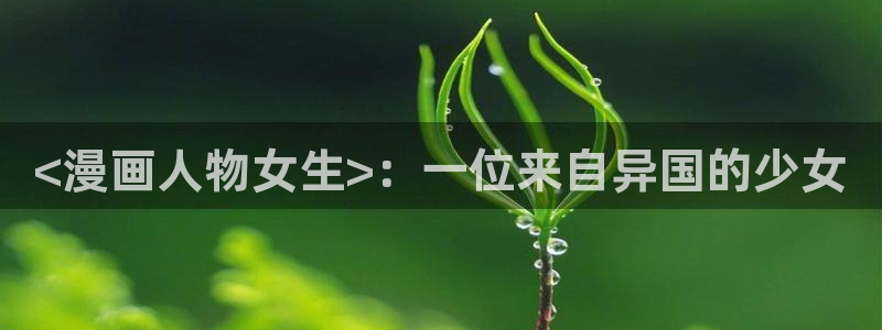 韩漫在线羞羞漫画：<漫画人物女生>：一位来自异国的少女