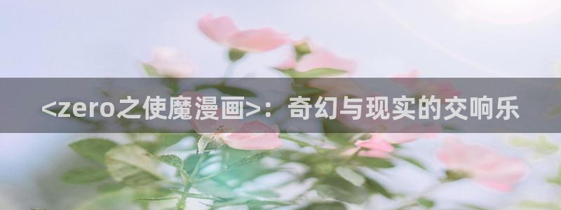 韩漫漫画免费看下拉式：<zero之使魔漫画>：奇幻与现实的交响乐