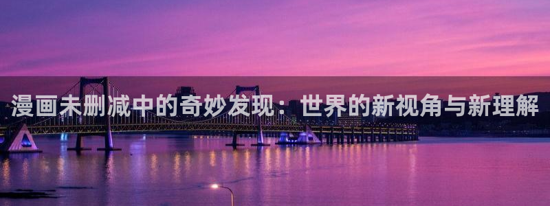 韩漫免费无遮挡在线观看：漫画未删减中的奇妙发现：世界的新视角与新理解