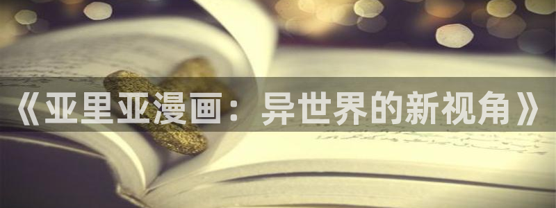 叶子韩漫画免费阅读看漫画下拉：《亚里亚漫画：异世界的新视角》